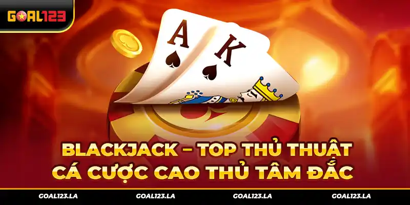 Blackjack - Top Thủ Thuật Cá Cược Cao Thủ Tâm Đắc