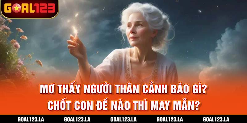Mơ Thấy Người Thân Cảnh Báo Gì? Chốt Con Đề Nào Thì May Mắn?