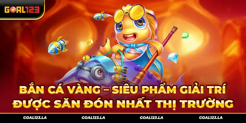 Bắn Cá Vàng – Siêu Phẩm Giải Trí Được Săn Đón Nhất Thị Trường