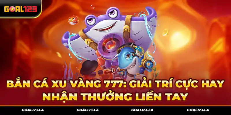 Bắn Cá Xu Vàng 777: Giải Trí Cực Hay – Nhận Thưởng Liền Tay