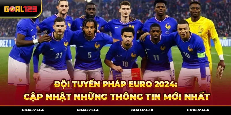Đội Tuyển Pháp Euro 2024: Cập Nhật Những Thông Tin Mới Nhất