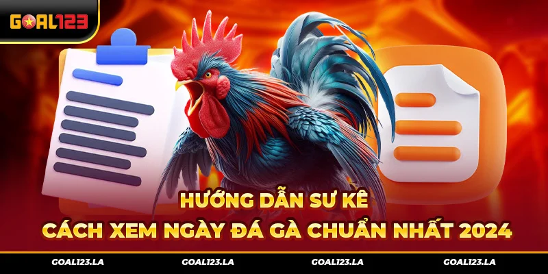 Hướng Dẫn Sư Kê Cách Xem Ngày Đá Gà Chuẩn Nhất 2024